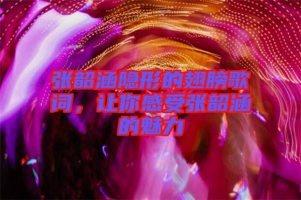 張韶涵隱形的翅膀歌詞，讓你感受張韶涵的魅力