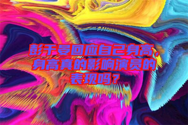 彭于晏回應自己身高，身高真的影響演員的表現嗎？