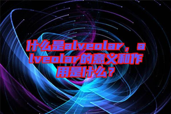 什么是alveolar，alveolar的意義和作用是什么？