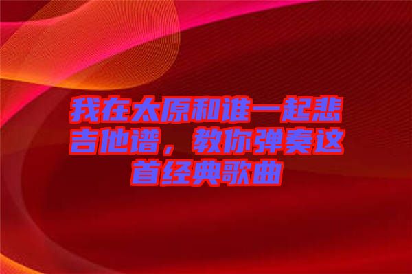 我在太原和誰一起悲吉他譜，教你彈奏這首經典歌曲