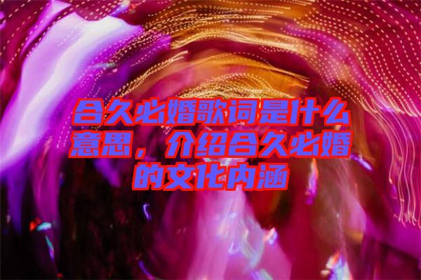 合久必婚歌詞是什么意思，介紹合久必婚的文化內涵