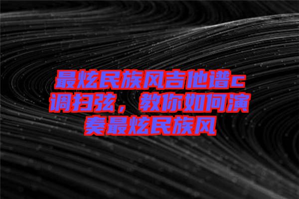 最炫民族風(fēng)吉他譜c調(diào)掃弦，教你如何演奏最炫民族風(fēng)