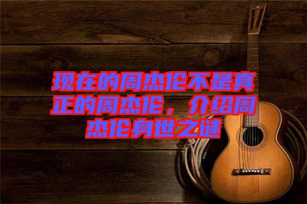 現在的周杰倫不是真正的周杰倫，介紹周杰倫身世之謎