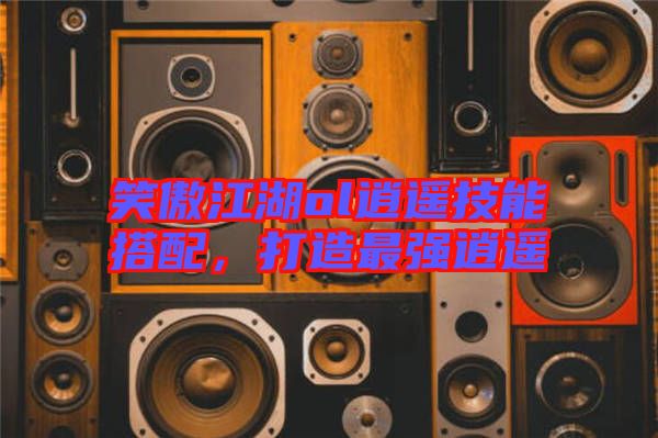笑傲江湖ol逍遙技能搭配，打造最強逍遙