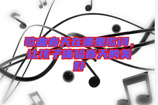 歌曲春天在哪里歌詞，讓孩子體驗春天的美好