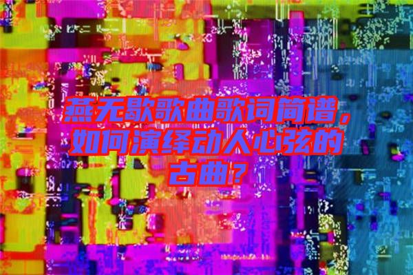 燕無歇歌曲歌詞簡譜，如何演繹動人心弦的古曲？