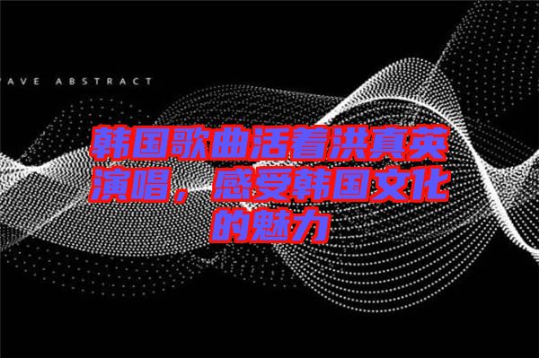韓國歌曲活著洪真英演唱，感受韓國文化的魅力
