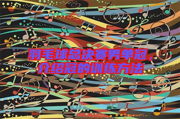 羽毛球總決賽男單冠，介紹冠的訓練方法