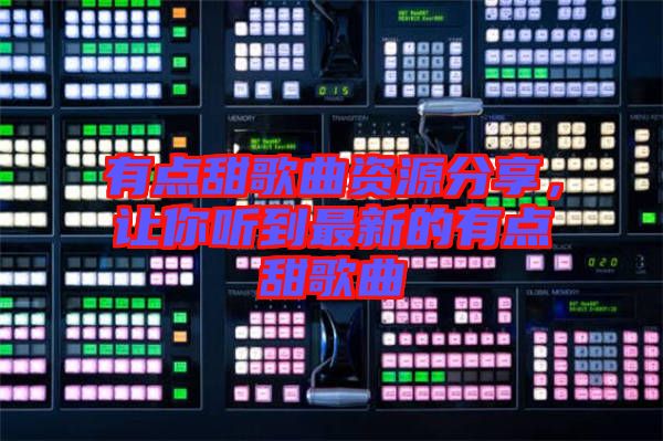 有點(diǎn)甜歌曲資源分享，讓你聽(tīng)到最新的有點(diǎn)甜歌曲