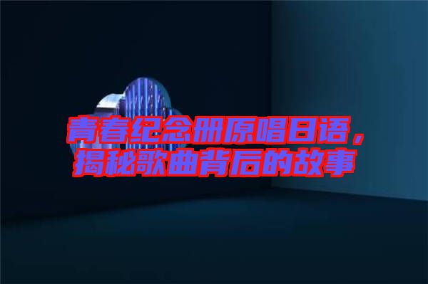 青春紀(jì)念冊(cè)原唱日語，揭秘歌曲背后的故事