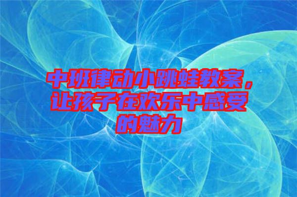 中班律動小跳蛙教案，讓孩子在歡樂中感受的魅力