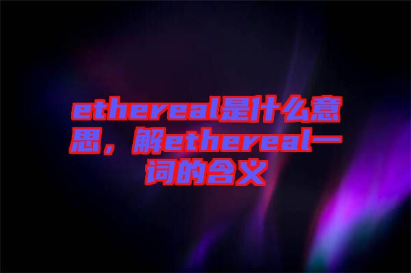 ethereal是什么意思，解ethereal一詞的含義