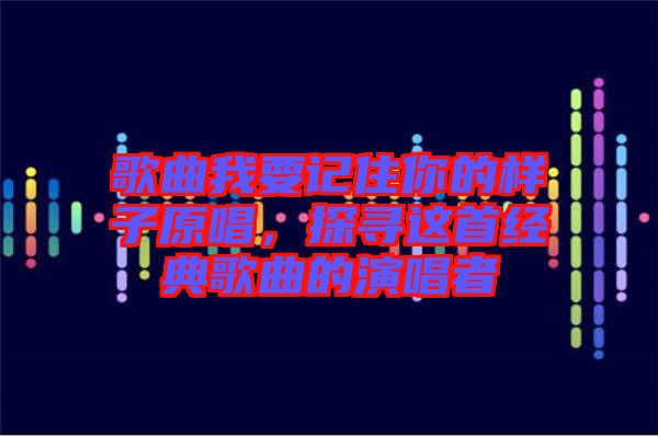 歌曲我要記住你的樣子原唱，探尋這首經(jīng)典歌曲的演唱者