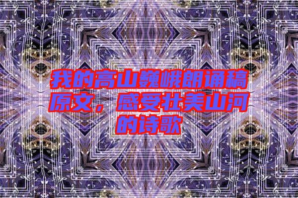 我的高山巍峨朗誦稿原文，感受壯美山河的詩歌