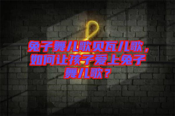 兔子舞兒歌貝瓦兒歌，如何讓孩子愛上兔子舞兒歌？