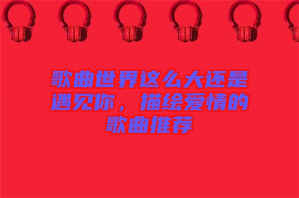 歌曲世界這么大還是遇見你，描繪愛情的歌曲推薦