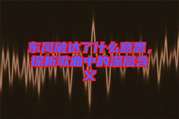 東風破達了什么意思，探析歌曲中的深層含義