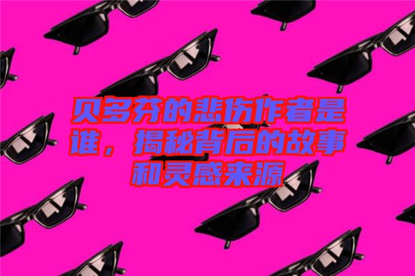貝多芬的悲傷作者是誰，揭秘背后的故事和靈感來源
