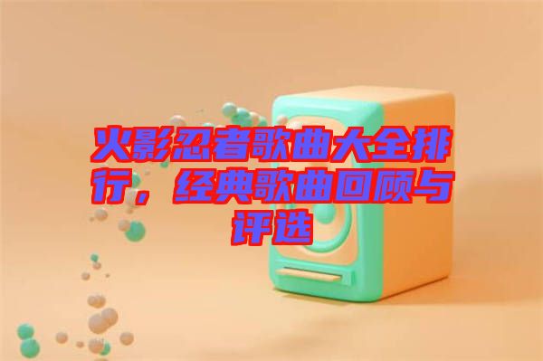 火影忍者歌曲大全排行，經典歌曲回顧與評選