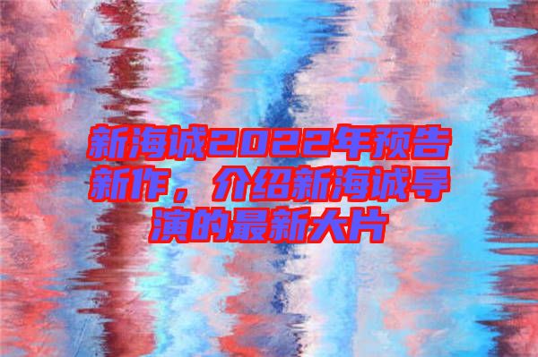 新海誠2022年預告新作，介紹新海誠導演的最新大片