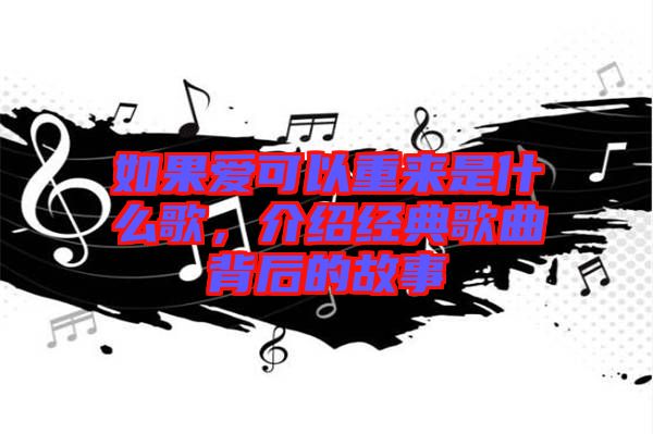 如果愛可以重來是什么歌，介紹經典歌曲背后的故事
