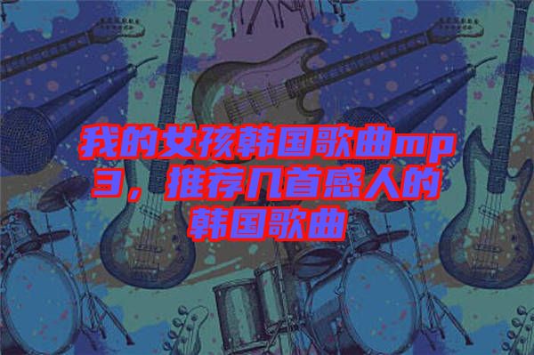 我的女孩韓國歌曲mp3，推薦幾首感人的韓國歌曲