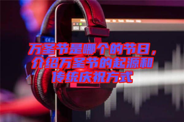 萬圣節是哪個的節日，介紹萬圣節的起源和傳統慶祝方式