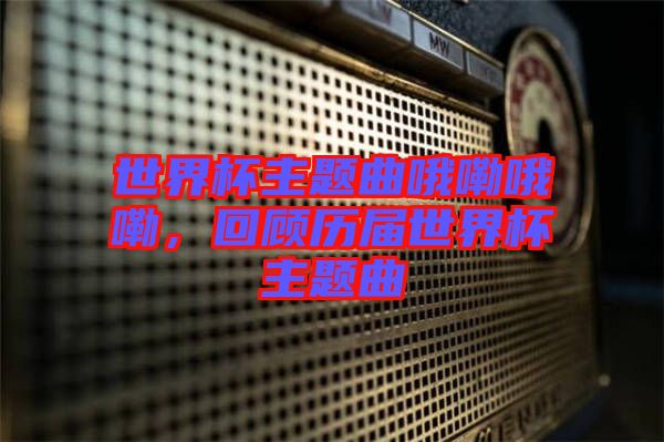 世界杯主題曲哦嘞哦嘞，回顧歷屆世界杯主題曲