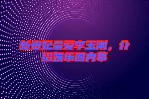 新貴妃最愛李玉剛，介紹娛樂圈內幕