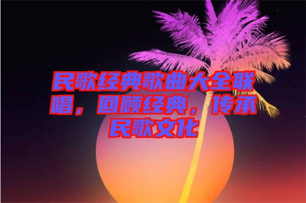 民歌經典歌曲大全聯唱，回顧經典，傳承民歌文化