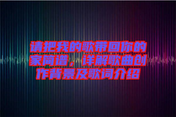請把我的歌帶回你的家簡譜，詳解歌曲創作背景及歌詞介紹