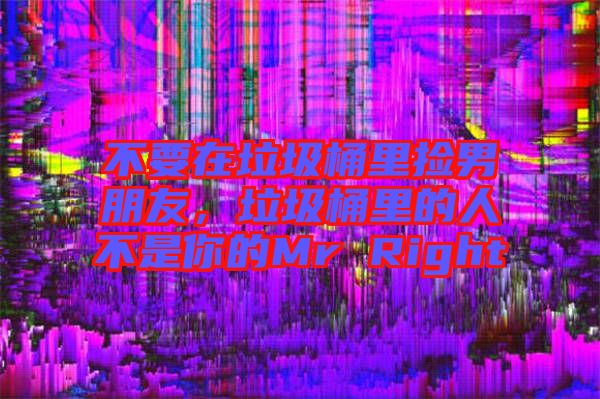 不要在垃圾桶里撿男朋友，垃圾桶里的人不是你的Mr Right