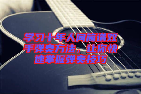 學(xué)習(xí)十年人間簡譜雙手彈奏方法，讓你快速掌握彈奏技巧