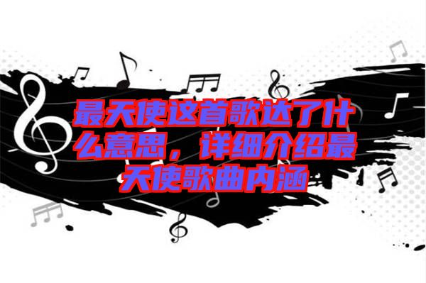 最天使這首歌達(dá)了什么意思，詳細(xì)介紹最天使歌曲內(nèi)涵