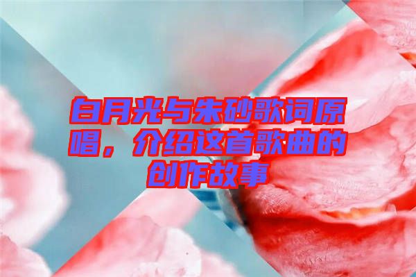白月光與朱砂歌詞原唱，介紹這首歌曲的創作故事