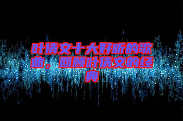葉倩文十大好聽(tīng)的歌曲，回顧葉倩文的經(jīng)典