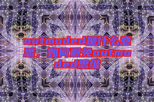 outmoded是什么意思，如何避免outmoded思維