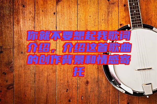 你就不要想起我歌詞介紹，介紹這首歌曲的創作背景和情感寄托