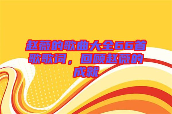 趙薇的歌曲大全66首歌歌詞，回顧趙薇的成就