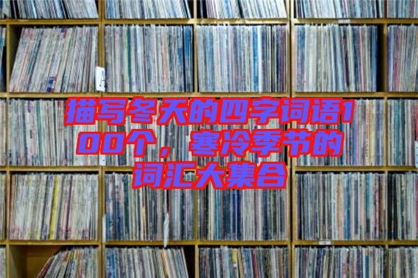 描寫冬天的四字詞語100個(gè)，寒冷季節(jié)的詞匯大集合