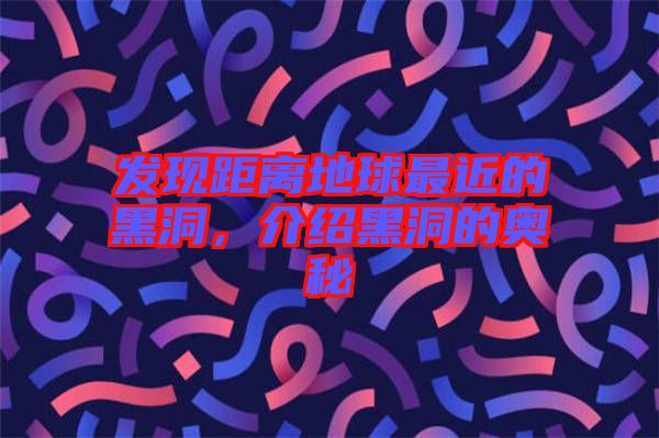 發現距離地球最近的黑洞，介紹黑洞的奧秘