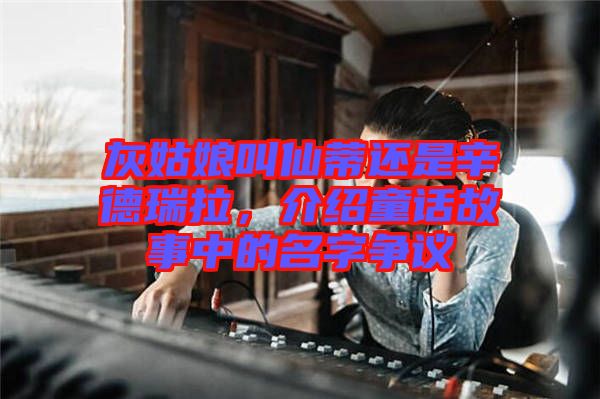 灰姑娘叫仙蒂還是辛德瑞拉，介紹童話故事中的名字爭議
