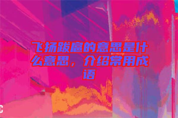 飛揚跋扈的意思是什么意思，介紹常用成語