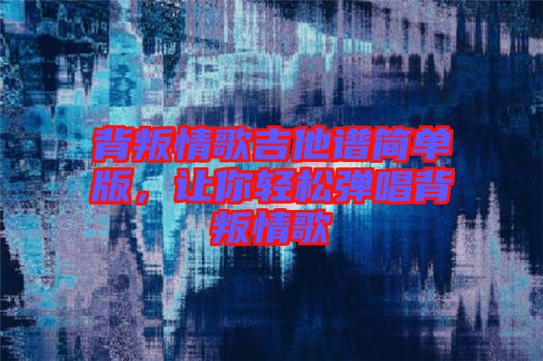 背叛情歌吉他譜簡單版，讓你輕松彈唱背叛情歌