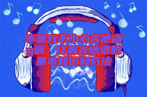 不是我不小心吉他譜g調(diào)，詳解吉他譜的基本知識(shí)和方法