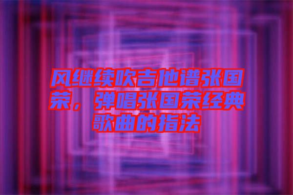 風繼續吹吉他譜張國榮，彈唱張國榮經典歌曲的指法