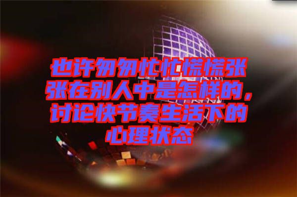 也許匆匆忙忙慌慌張張?jiān)趧e人中是怎樣的，討論快節(jié)奏生活下的心理狀態(tài)