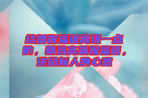 結(jié)婚祝福語高級一點(diǎn)的，精選高端祝福語，送給新人的心意