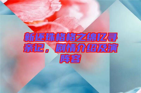 新還珠格格之綿億尋親記，劇情介紹及演陣容