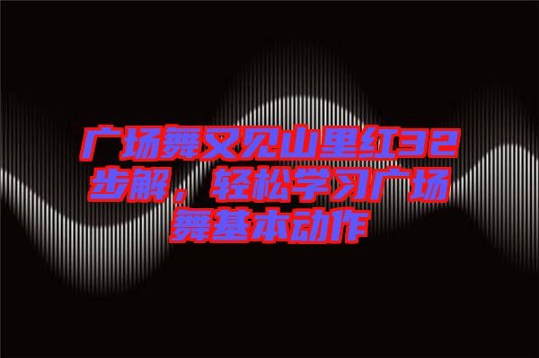 廣場舞又見山里紅32步解，輕松學(xué)習(xí)廣場舞基本動作